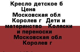 Кресло детское б › Цена ­ 2 200 - Московская обл., Королев г. Дети и материнство » Коляски и переноски   . Московская обл.,Королев г.